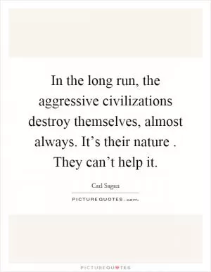 In the long run, the aggressive civilizations destroy themselves, almost always. It’s their nature. They can’t help it Picture Quote #1