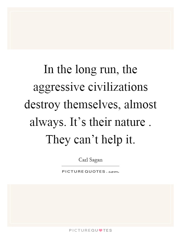 In the long run, the aggressive civilizations destroy themselves, almost always. It's their nature. They can't help it Picture Quote #1