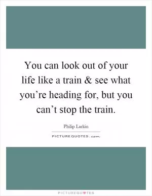 You can look out of your life like a train and see what you’re heading for, but you can’t stop the train Picture Quote #1