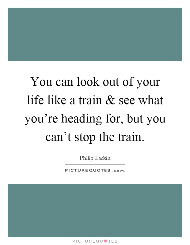 You can look out of your life like a train and see what you're heading for, but you can't stop the train Picture Quote #1