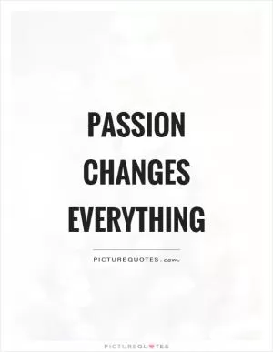 Passion changes everything Picture Quote #1
