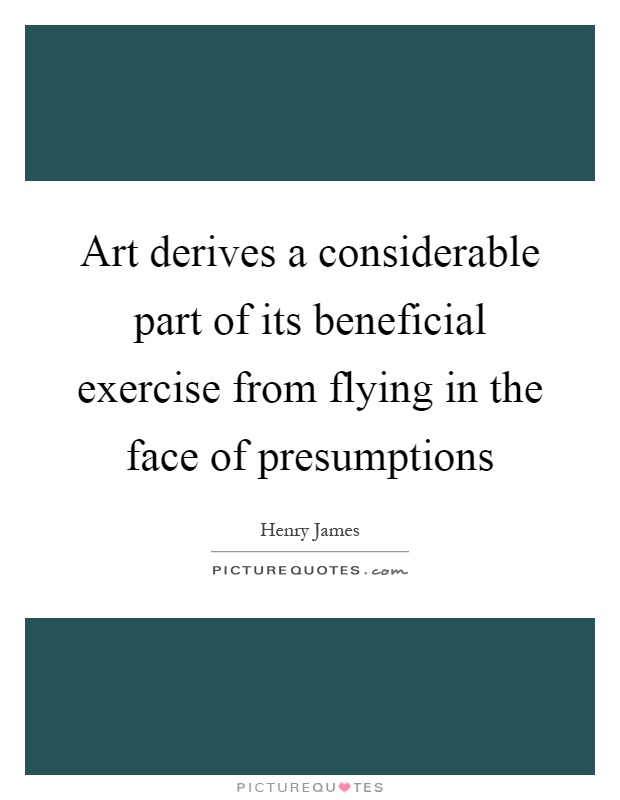 Art derives a considerable part of its beneficial exercise from flying in the face of presumptions Picture Quote #1