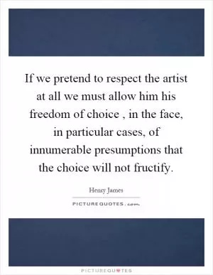 If we pretend to respect the artist at all we must allow him his freedom of choice, in the face, in particular cases, of innumerable presumptions that the choice will not fructify Picture Quote #1