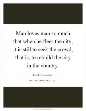 Man loves man so much that when he flees the city, it is still to seek the crowd, that is, to rebuild the city in the country Picture Quote #1