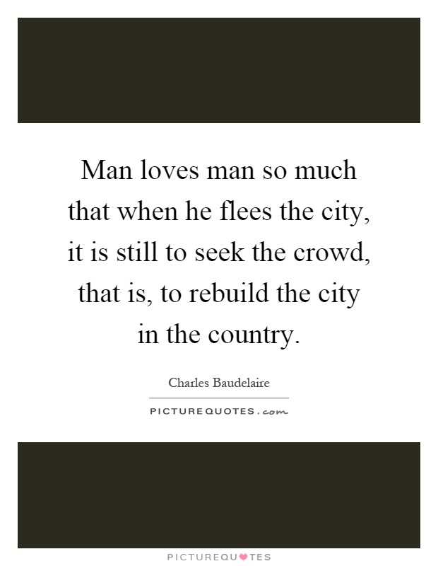Man loves man so much that when he flees the city, it is still to seek the crowd, that is, to rebuild the city in the country Picture Quote #1