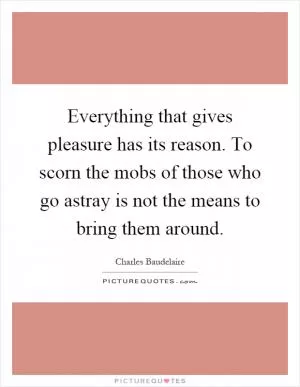 Everything that gives pleasure has its reason. To scorn the mobs of those who go astray is not the means to bring them around Picture Quote #1