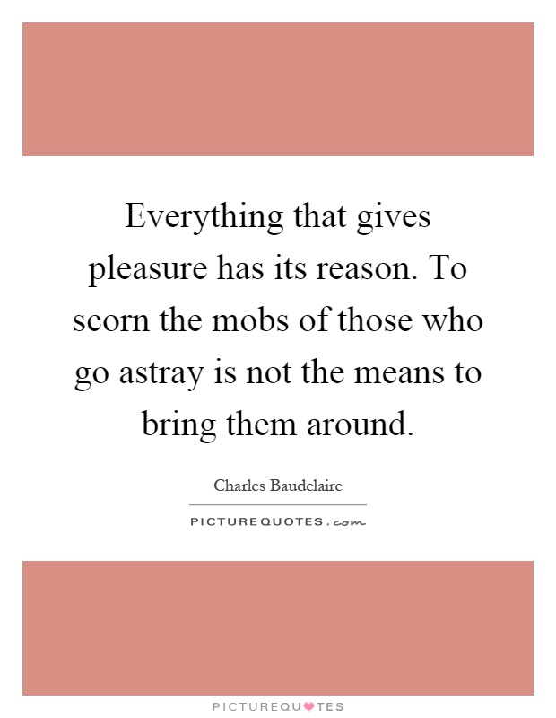 Everything that gives pleasure has its reason. To scorn the mobs of those who go astray is not the means to bring them around Picture Quote #1