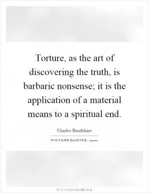 Torture, as the art of discovering the truth, is barbaric nonsense; it is the application of a material means to a spiritual end Picture Quote #1