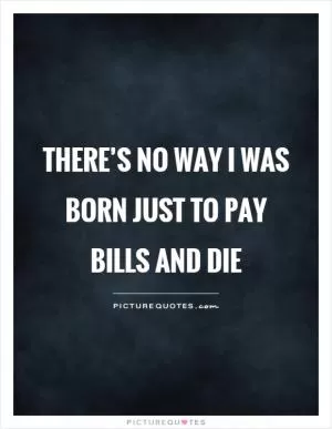 There’s no way I was born just to pay bills and die Picture Quote #1