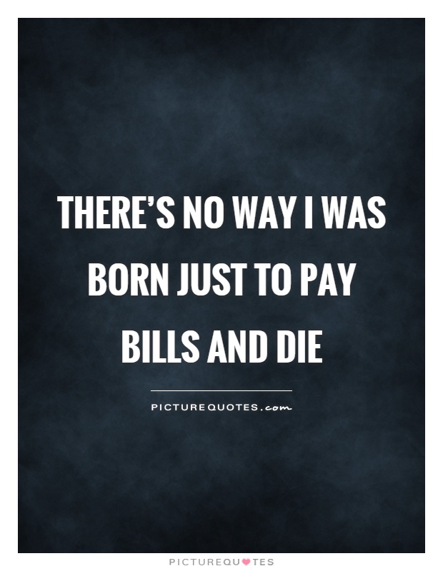 There's no way I was born just to pay bills and die Picture Quote #1