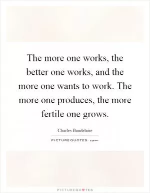 The more one works, the better one works, and the more one wants to work. The more one produces, the more fertile one grows Picture Quote #1