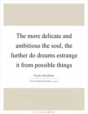 The more delicate and ambitious the soul, the further do dreams estrange it from possible things Picture Quote #1