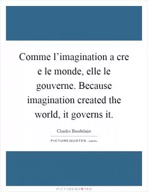 Comme l’imagination a cre e le monde, elle le gouverne. Because imagination created the world, it governs it Picture Quote #1