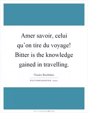 Amer savoir, celui qu’on tire du voyage! Bitter is the knowledge gained in travelling Picture Quote #1