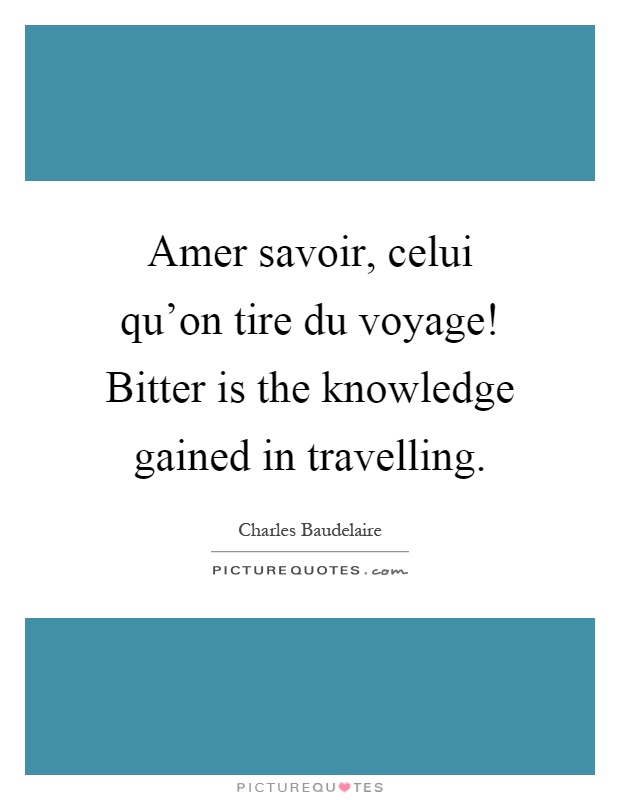 Amer savoir, celui qu'on tire du voyage! Bitter is the knowledge gained in travelling Picture Quote #1