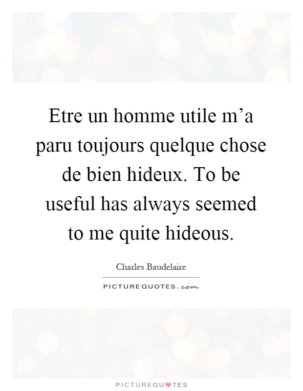 Etre un homme utile m'a paru toujours quelque chose de bien hideux. To be useful has always seemed to me quite hideous Picture Quote #1