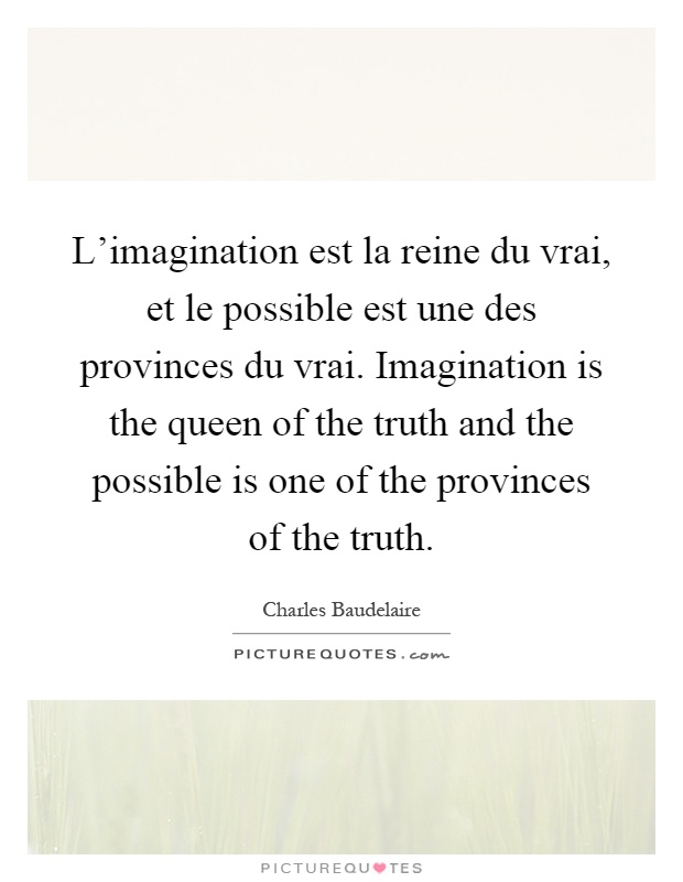 L'imagination est la reine du vrai, et le possible est une des provinces du vrai. Imagination is the queen of the truth and the possible is one of the provinces of the truth Picture Quote #1