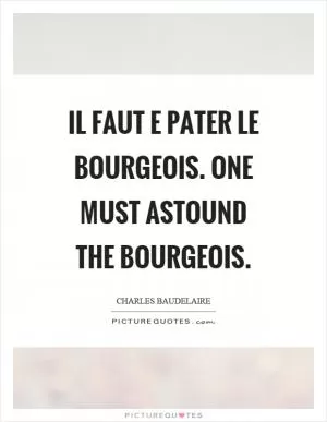 Il faut e pater le bourgeois. One must astound the bourgeois Picture Quote #1
