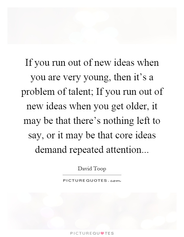 If you run out of new ideas when you are very young, then it's a problem of talent; If you run out of new ideas when you get older, it may be that there's nothing left to say, or it may be that core ideas demand repeated attention Picture Quote #1