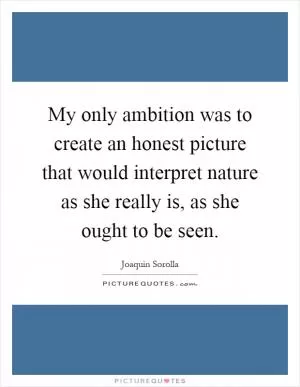 My only ambition was to create an honest picture that would interpret nature as she really is, as she ought to be seen Picture Quote #1