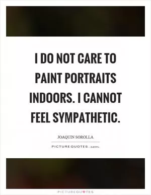 I do not care to paint portraits indoors. I cannot feel sympathetic Picture Quote #1