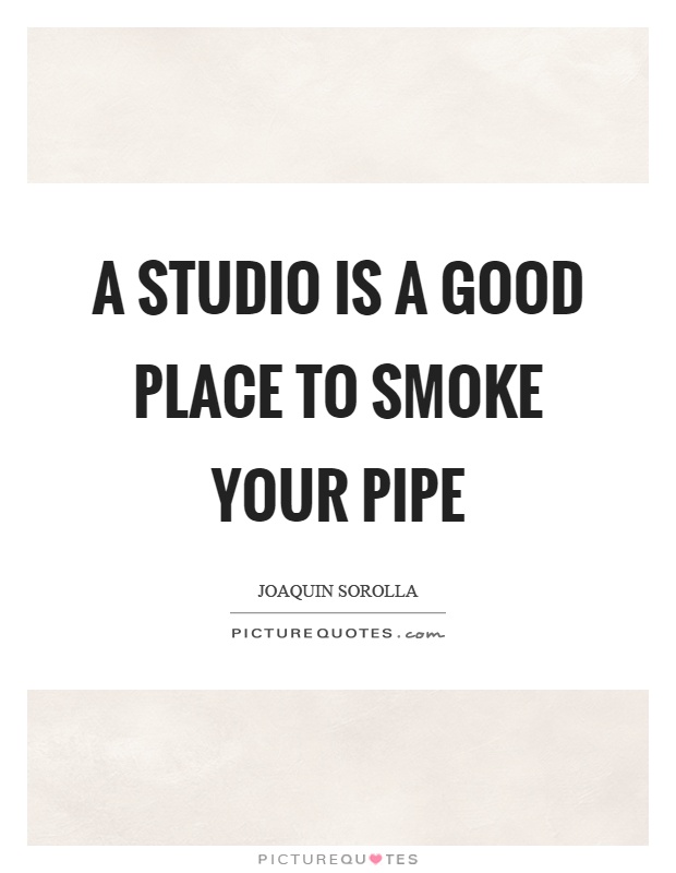 A studio is a good place to smoke your pipe Picture Quote #1