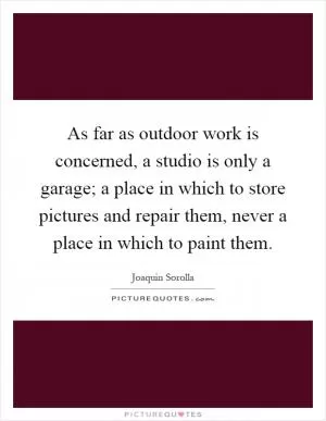 As far as outdoor work is concerned, a studio is only a garage; a place in which to store pictures and repair them, never a place in which to paint them Picture Quote #1