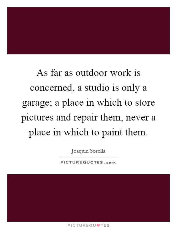 As far as outdoor work is concerned, a studio is only a garage; a place in which to store pictures and repair them, never a place in which to paint them Picture Quote #1