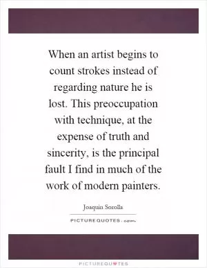 When an artist begins to count strokes instead of regarding nature he is lost. This preoccupation with technique, at the expense of truth and sincerity, is the principal fault I find in much of the work of modern painters Picture Quote #1