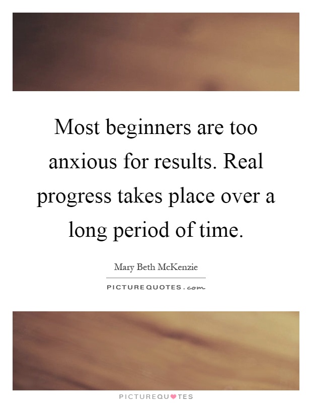 Most beginners are too anxious for results. Real progress takes place over a long period of time Picture Quote #1