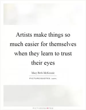 Artists make things so much easier for themselves when they learn to trust their eyes Picture Quote #1