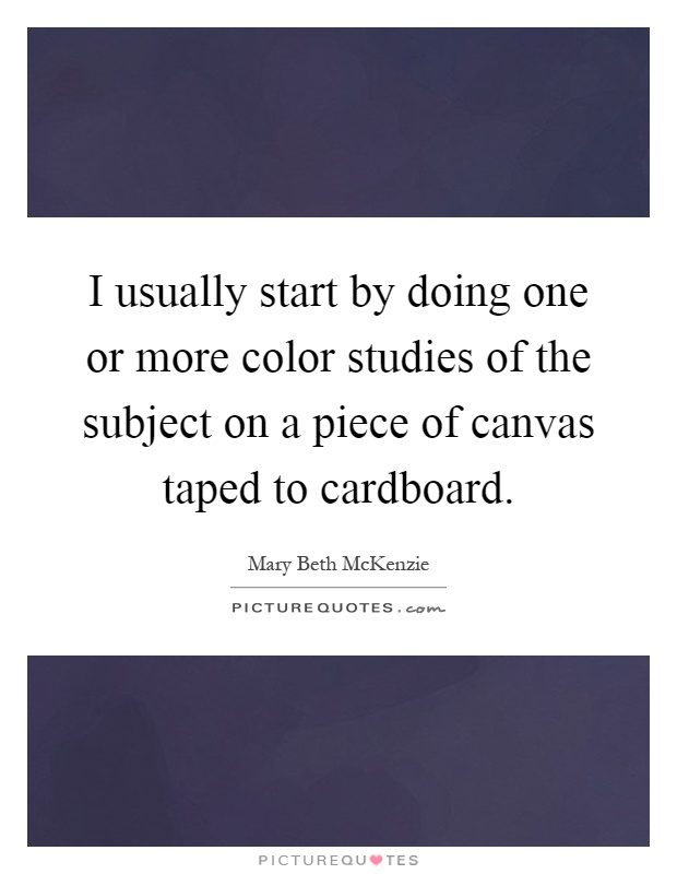 I usually start by doing one or more color studies of the subject on a piece of canvas taped to cardboard Picture Quote #1