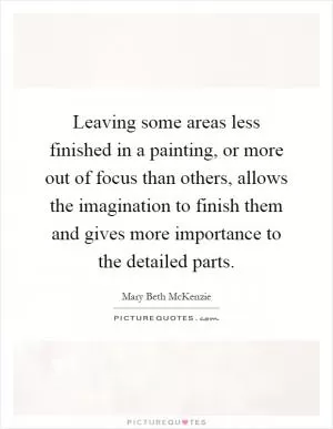 Leaving some areas less finished in a painting, or more out of focus than others, allows the imagination to finish them and gives more importance to the detailed parts Picture Quote #1