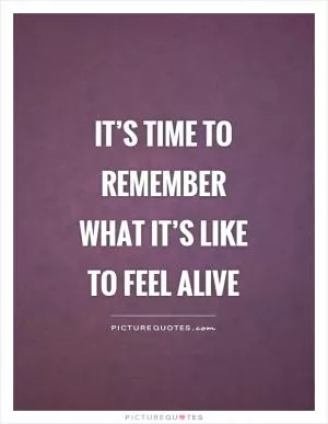 It’s time to remember what it’s like to feel alive Picture Quote #1