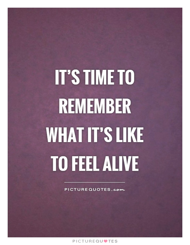 It's time to remember what it's like to feel alive Picture Quote #1
