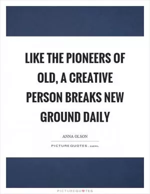Like the pioneers of old, a creative person breaks new ground daily Picture Quote #1