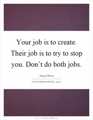 Your job is to create. Their job is to try to stop you. Don’t do both jobs Picture Quote #1