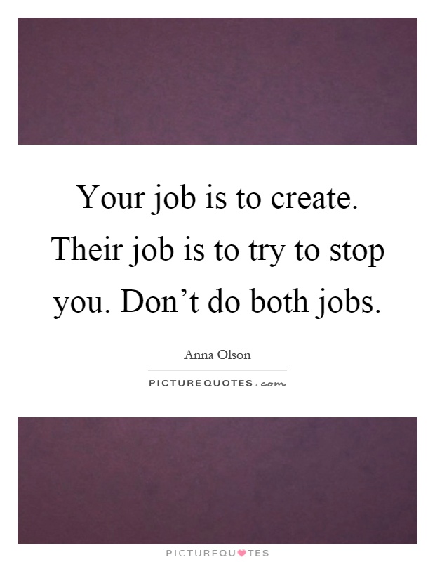 Your job is to create. Their job is to try to stop you. Don't do both jobs Picture Quote #1