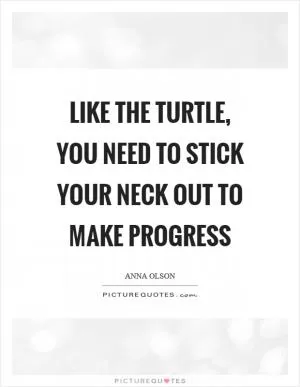 Like the turtle, you need to stick your neck out to make progress Picture Quote #1