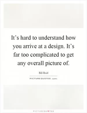 It’s hard to understand how you arrive at a design. It’s far too complicated to get any overall picture of Picture Quote #1