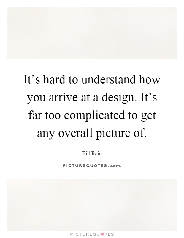 It's hard to understand how you arrive at a design. It's far too complicated to get any overall picture of Picture Quote #1