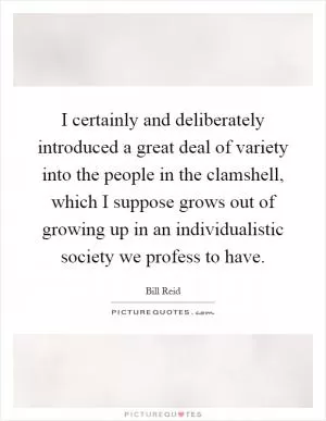 I certainly and deliberately introduced a great deal of variety into the people in the clamshell, which I suppose grows out of growing up in an individualistic society we profess to have Picture Quote #1