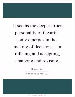 It seems the deeper, truer personality of the artist only emerges in the making of decisions... in refusing and accepting, changing and revising Picture Quote #1