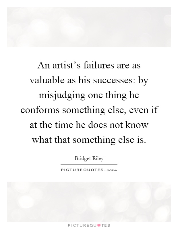 An artist's failures are as valuable as his successes: by misjudging one thing he conforms something else, even if at the time he does not know what that something else is Picture Quote #1