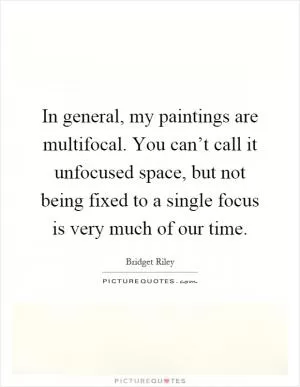 In general, my paintings are multifocal. You can’t call it unfocused space, but not being fixed to a single focus is very much of our time Picture Quote #1
