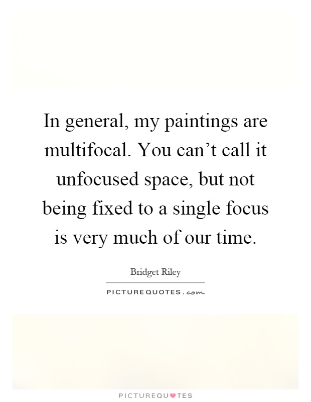 In general, my paintings are multifocal. You can't call it unfocused space, but not being fixed to a single focus is very much of our time Picture Quote #1