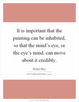 It is important that the painting can be inhabited, so that the mind’s eye, or the eye’s mind, can move about it credibly Picture Quote #1
