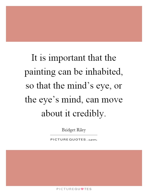 It is important that the painting can be inhabited, so that the mind's eye, or the eye's mind, can move about it credibly Picture Quote #1