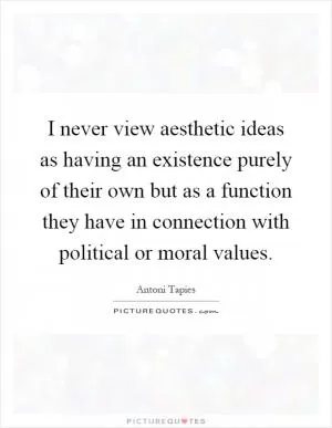 I never view aesthetic ideas as having an existence purely of their own but as a function they have in connection with political or moral values Picture Quote #1