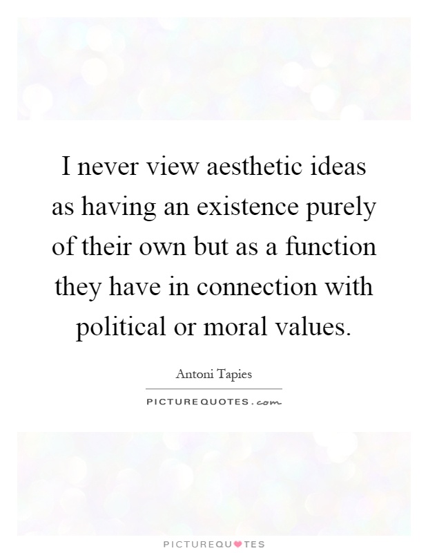 I never view aesthetic ideas as having an existence purely of their own but as a function they have in connection with political or moral values Picture Quote #1